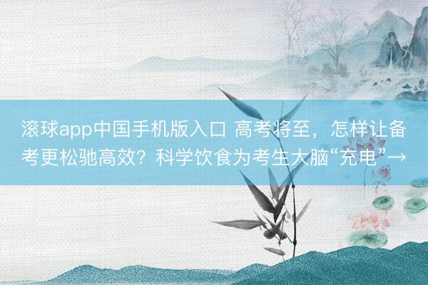 滚球app中国手机版入口 高考将至，怎样让备考更松驰高效？科学饮食为考生大脑“充电”→