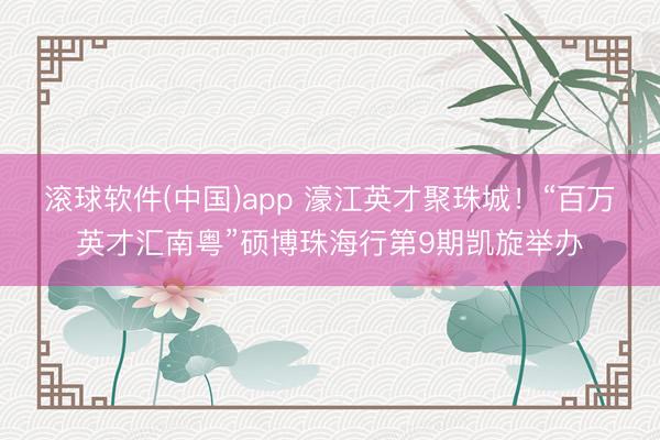滚球软件(中国)app 濠江英才聚珠城！“百万英才汇南粤”硕博珠海行第9期凯旋举办