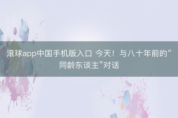 滚球app中国手机版入口 今天!与八十年前的“同龄东谈主”对话