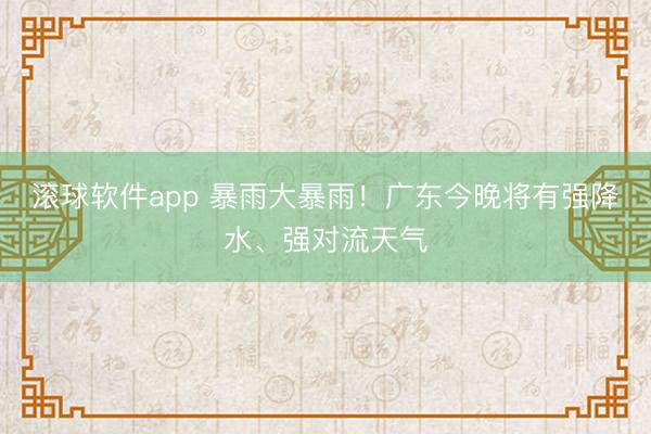滚球软件app 暴雨大暴雨！广东今晚将有强降水、强对流天气