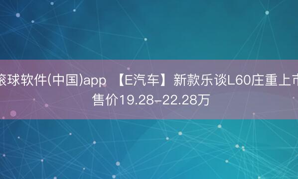 滚球软件(中国)app 【E汽车】新款乐谈L60庄重上市 售价19.28-22.28万
