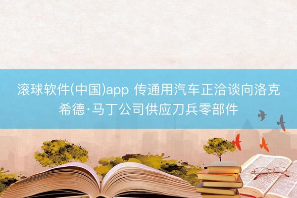 滚球软件(中国)app 传通用汽车正洽谈向洛克希德·马丁公司供应刀兵零部件