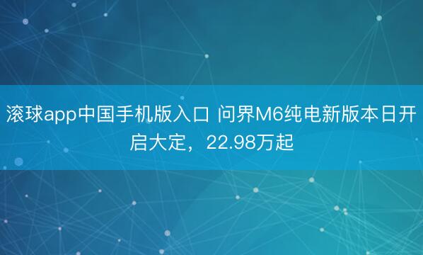 滚球app中国手机版入口 问界M6纯电新版本日开启大定，22.98万起