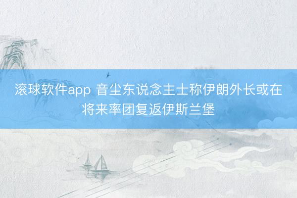 滚球软件app 音尘东说念主士称伊朗外长或在将来率团复返伊斯兰堡