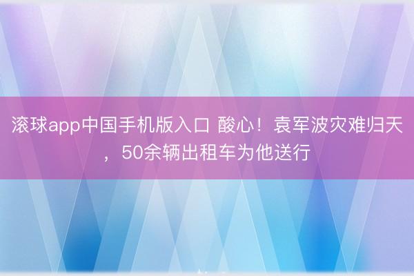 滚球app中国手机版入口 酸心!袁军波灾难归天,50余辆出租车为他送行