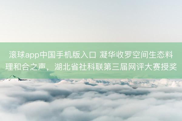 滚球app中国手机版入口 凝华收罗空间生态料理和合之声,湖北省社科联第三届网评大赛授奖