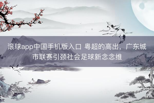 滚球app中国手机版入口 粤超的高出,广东城市联赛引颈社会足球新念念维
