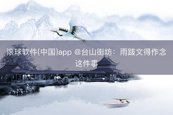 滚球软件(中国)app @台山街坊:雨跋文得作念这件事