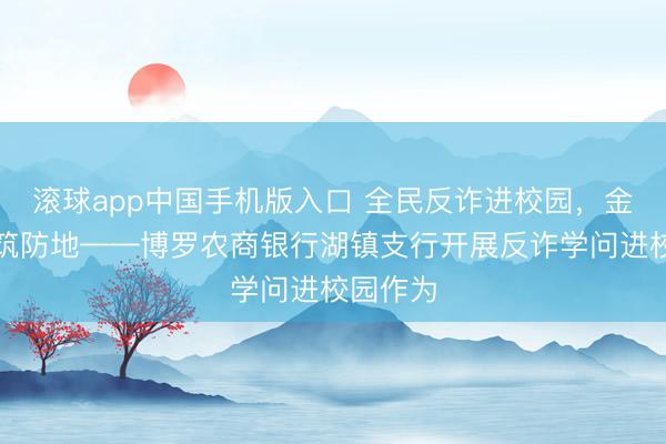 滚球app中国手机版入口 全民反诈进校园，金融护苗筑防地——博罗农商银行湖镇支行开展反诈学问进校园作为
