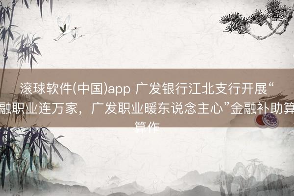 滚球软件(中国)app 广发银行江北支行开展“金融职业连万家，广发职业暖东说念主心”金融补助算作