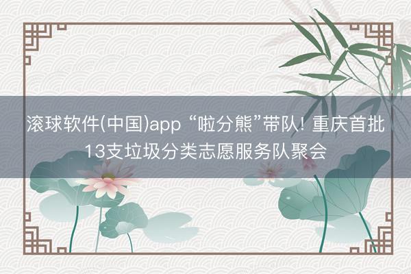 滚球软件(中国)app “啦分熊”带队! 重庆首批13支垃圾分类志愿服务队聚会