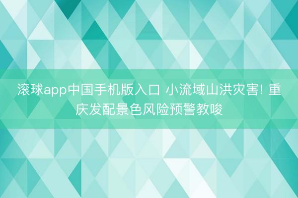 滚球app中国手机版入口 小流域山洪灾害! 重庆发配景色风险预警教唆