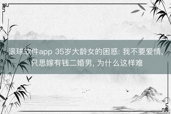 滚球软件app 35岁大龄女的困惑: 我不要爱情， 只思嫁有钱二婚男， 为什么这样难