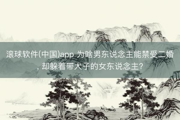 滚球软件(中国)app 为啥男东说念主能禁受二婚， 却躲着带犬子的女东说念主?