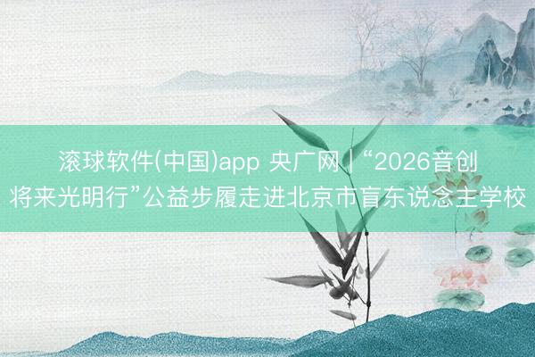 滚球软件(中国)app 央广网 | “2026音创将来光明行”公益步履走进北京市盲东说念主学校
