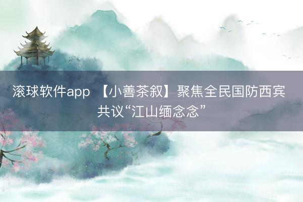 滚球软件app 【小善茶叙】聚焦全民国防西宾 共议“江山缅念念”