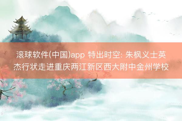 滚球软件(中国)app 特出时空: 朱枫义士英杰行状走进重庆两江新区西大附中金州学校