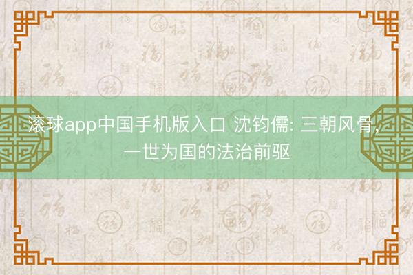 滚球app中国手机版入口 沈钧儒: 三朝风骨， 一世为国的法治前驱