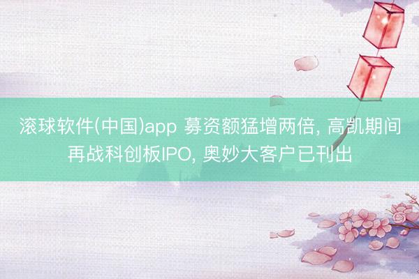 滚球软件(中国)app 募资额猛增两倍， 高凯期间再战科创板IPO， 奥妙大客户已刊出