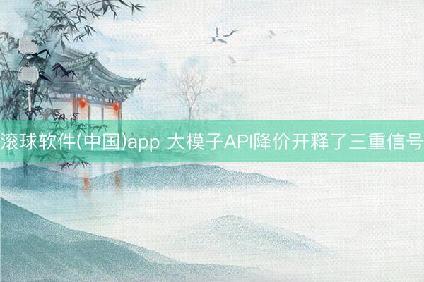 滚球软件(中国)app 大模子API降价开释了三重信号