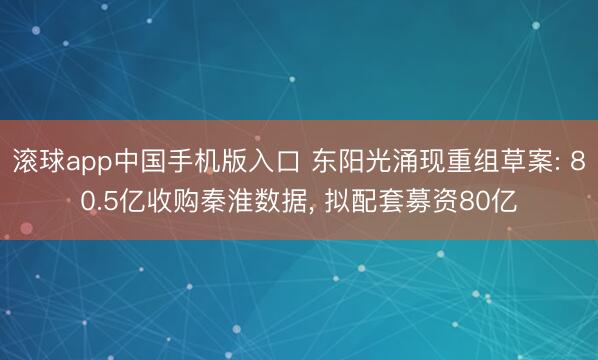 滚球app中国手机版入口 东阳光涌现重组草案: 80.5亿收购秦淮数据， 拟配套募资80亿