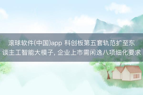 滚球软件(中国)app 科创板第五套轨范扩至东谈主工智能大模子， 企业上市需闲逸八项细化要求