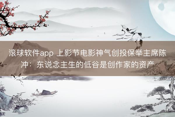 滚球软件app 上影节电影神气创投保举主席陈冲：东说念主生的低谷是创作家的资产