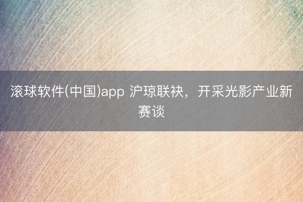 滚球软件(中国)app 沪琼联袂，开采光影产业新赛谈
