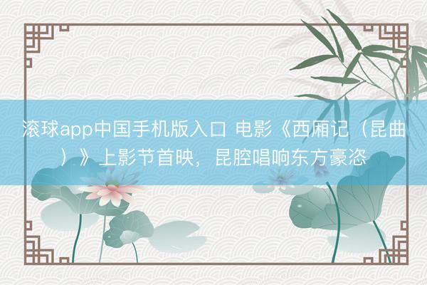 滚球app中国手机版入口 电影《西厢记（昆曲）》上影节首映，昆腔唱响东方豪恣