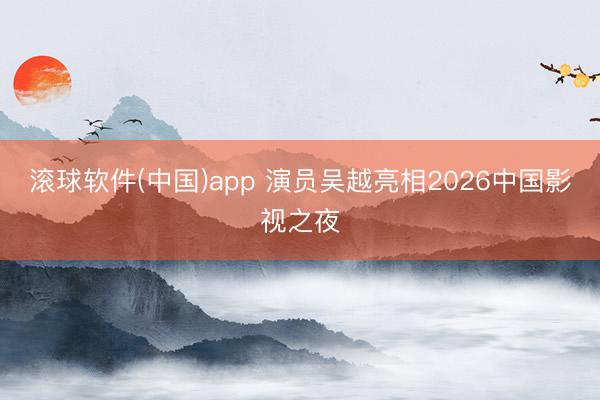 滚球软件(中国)app 演员吴越亮相2026中国影视之夜