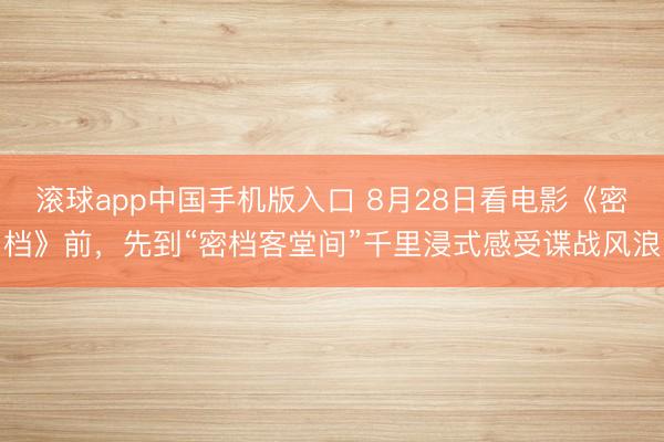 滚球app中国手机版入口 8月28日看电影《密档》前，先到“密档客堂间”千里浸式感受谍战风浪