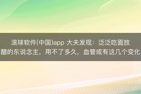 滚球软件(中国)app 大夫发现：泛泛吃面放醋的东说念主，用不了多久，血管或有这几个变化