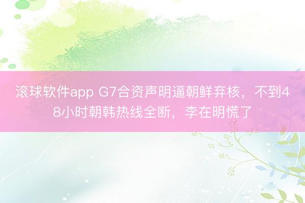 滚球软件app G7合资声明逼朝鲜弃核，不到48小时朝韩热线全断，李在明慌了