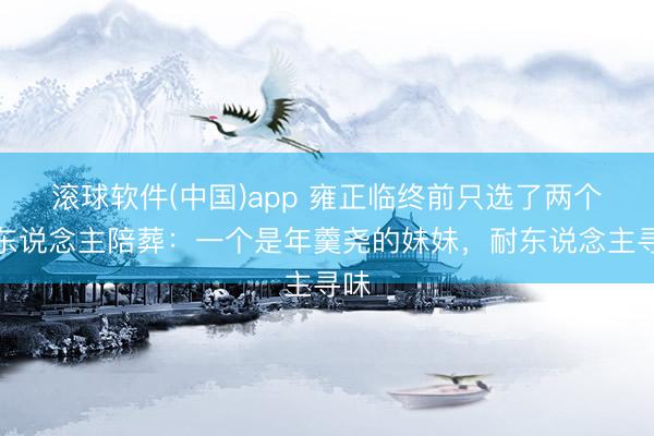 滚球软件(中国)app 雍正临终前只选了两个女东说念主陪葬：一个是年羹尧的妹妹，耐东说念主寻味
