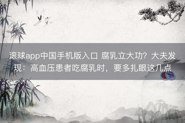 滚球app中国手机版入口 腐乳立大功？大夫发现：高血压患者吃腐乳时，要多扎眼这几点