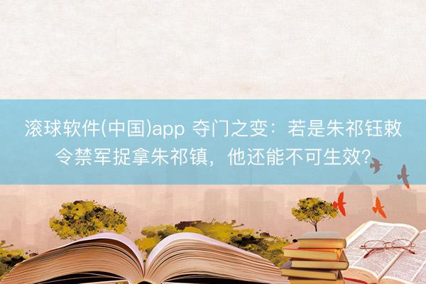 滚球软件(中国)app 夺门之变：若是朱祁钰敕令禁军捉拿朱祁镇，他还能不可生效？