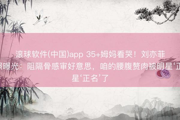 滚球软件(中国)app 35+姆妈看哭!刘亦菲暖锅照曝光:阻隔骨感审好意思,咱的腰腹赘肉被明星‘正名’了