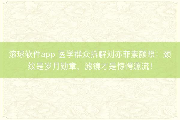 滚球软件app 医学群众拆解刘亦菲素颜照：颈纹是岁月勋章，滤镜才是惊愕源流！