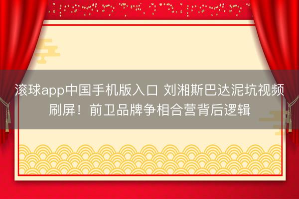 滚球app中国手机版入口 刘湘斯巴达泥坑视频刷屏!前卫品牌争相合营背后逻辑